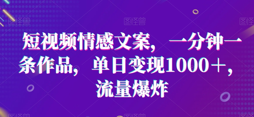 短视频情感文案，一分钟一条作品，单日变现1000＋，流量爆炸-创奇社 - AI前沿·副业变现·资源教程！