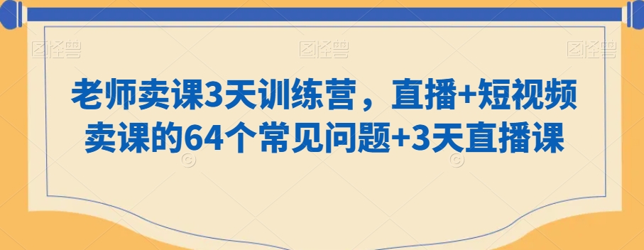 老师卖课3天训练营，直播+短视频卖课的64个常见问题+3天直播课-创奇社 - AI前沿·副业变现·资源教程！