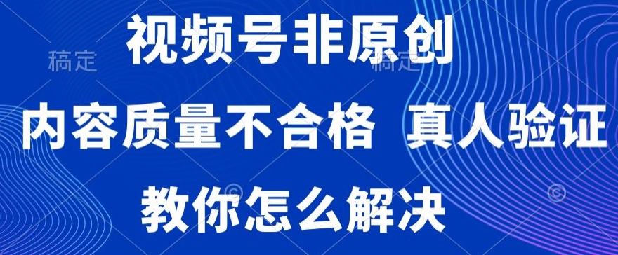 视频号非原创，内容质量不合格，真人验证，违规怎么解决-创奇社 - AI前沿·副业变现·资源教程！