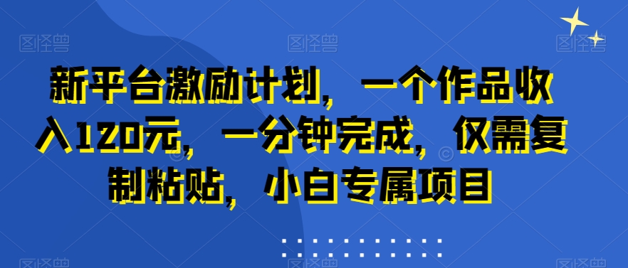 新平台激勵計劃，一個作品收入120元，一分鍾完成，僅需複制粘貼，小白專屬項目