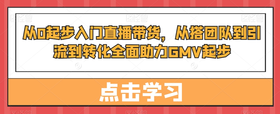从0起步入门直播带货，​从搭团队到引流到转化全面助力GMV起步-创奇社 - AI前沿·副业变现·资源教程！