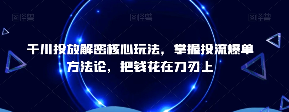 千川投放解密核心玩法，​掌握投流爆单方法论，把钱花在刀刃上-创奇社 - AI前沿·副业变现·资源教程！
