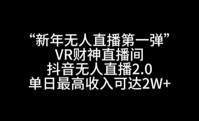 “新年无人直播第一弹“VR财神直播间，抖音无人直播2.0，单日最高收入可达2W+-创奇社 - AI前沿·副业变现·资源教程！
