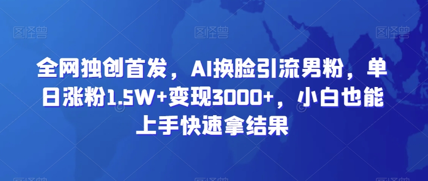 全网独创首发，AI换脸引流男粉，单日涨粉1.5W+变现3000+，小白也能上手快速拿结果-创奇社 - AI前沿·副业变现·资源教程！
