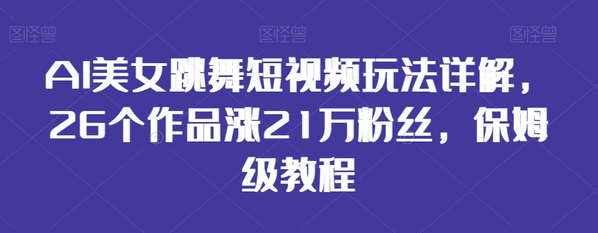 AI美女跳舞短视频玩法详解，26个作品涨21万粉丝，保姆级教程-创奇社 - AI前沿·副业变现·资源教程！