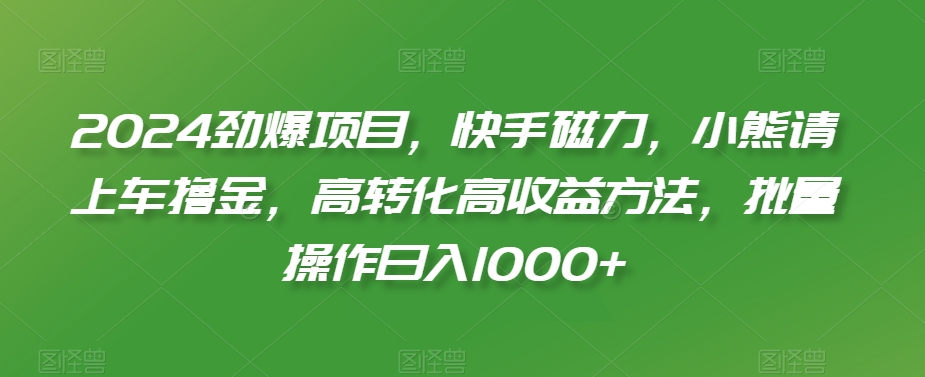 2024劲爆项目，快手磁力，小熊请上车撸金，高转化高收益方法，批量操作日入1000+-创奇社 - AI前沿·副业变现·资源教程！