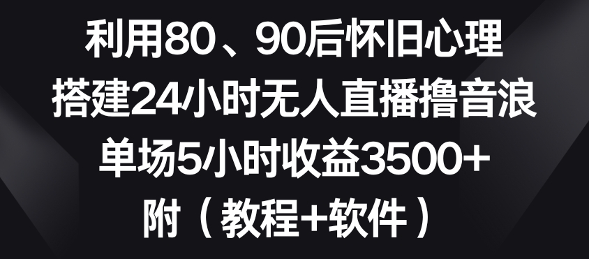 利用80、90后怀旧心理，搭建24小时无人直播撸音浪，单场5小时收益3500+（教程+软件）-创奇社 - AI前沿·副业变现·资源教程！
