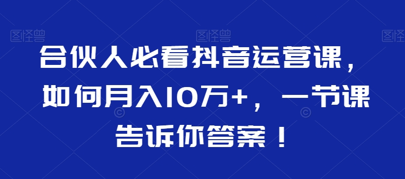 合伙人必看抖音运营课，如何月入10万+，一节课告诉你答案！-创奇社 - AI前沿·副业变现·资源教程！