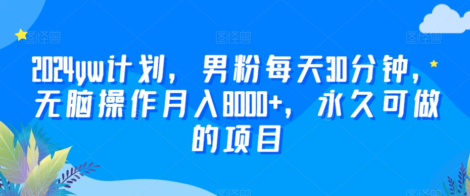 2024yw计划，男粉每天30分钟，无脑操作月入8000+，永久可做的项目-创奇社 - AI前沿·副业变现·资源教程！