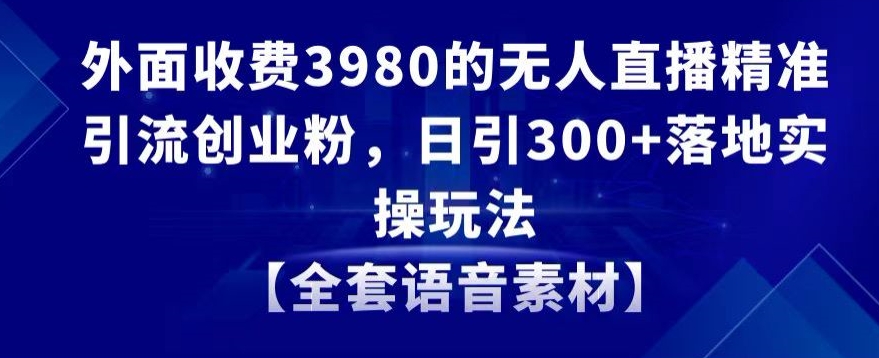 外面收费3980的无人直播精准引流创业粉，日引300+落地实操玩法【全套语音素材】-创奇社 - AI前沿·副业变现·资源教程！