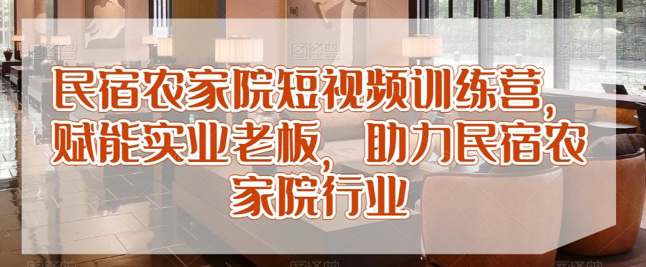 民宿农家院短视频训练营，赋能实业老板，助力民宿农家院行业-创奇社 - AI前沿·副业变现·资源教程！