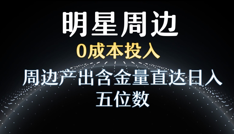 利用明星效应，0成本投入，周边产出含金量直达日入五位数-创奇社 - AI前沿·副业变现·资源教程！