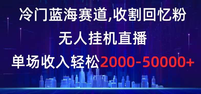 冷门蓝海赛道，收割回忆粉，无人挂机直播，单场收入轻松2000-5w+【揭秘】-创奇社 - AI前沿·副业变现·资源教程！