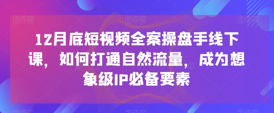 12月底短视频全案操盘手线下课，如何打通自然流量，成为想象级IP必备要素-创奇社 - AI前沿·副业变现·资源教程！
