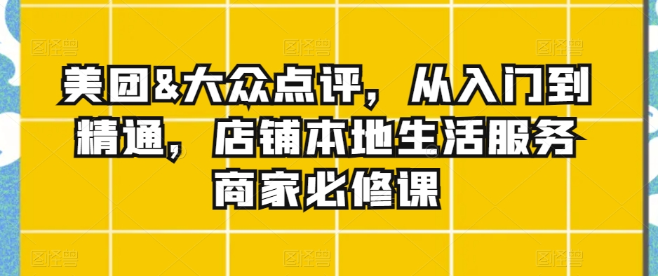 美团&大众点评，从入门到精通，店铺本地生活服务商家必修课-创奇社 - AI前沿·副业变现·资源教程！