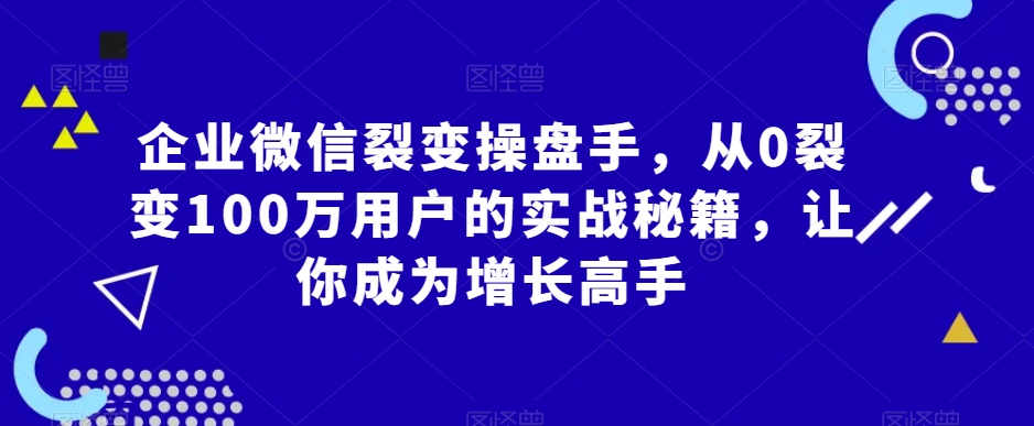 企业微信裂变操盘手，从0裂变100万用户的实战秘籍，让你成为增长高手-创奇社 - AI前沿·副业变现·资源教程！