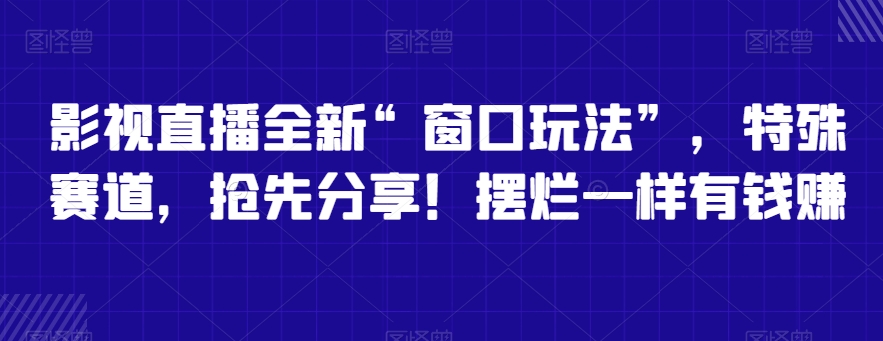 影视直播全新“窗口玩法”，特殊赛道，抢先分享！摆烂一样有钱赚-创奇社 - AI前沿·副业变现·资源教程！