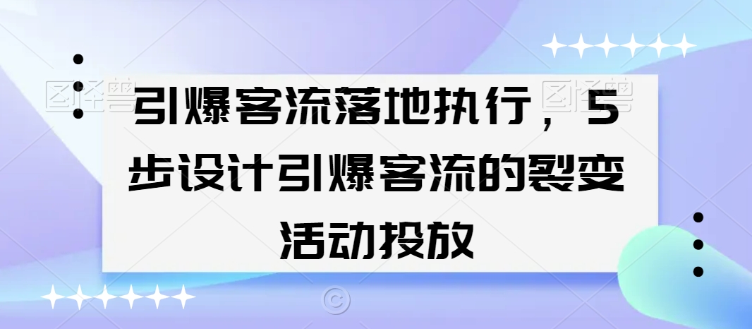 引爆客流落地执行，5步设计引爆客流的裂变活动投放-创奇社 - AI前沿·副业变现·资源教程！