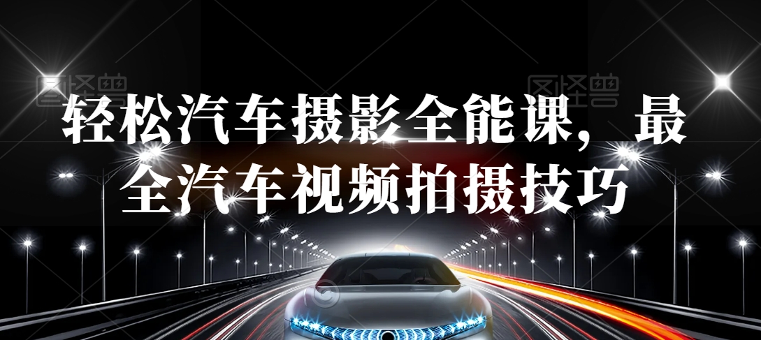 轻松汽车摄影全能课，最全汽车视频拍摄技巧-创奇社 - AI前沿·副业变现·资源教程！