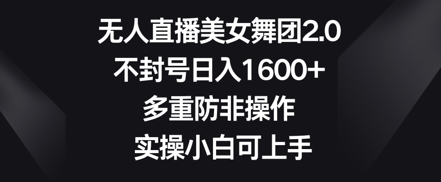 无人直播美女舞团2.0，不封号日入1600+，多重防非操作，实操小白可上手-创奇社 - AI前沿·副业变现·资源教程！