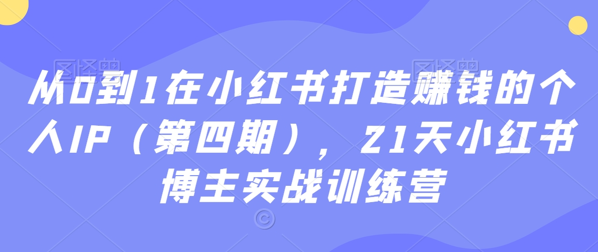 从0到1在小红书打造赚钱的个人IP（第四期），21天小红书博主实战训练营-创奇社 - AI前沿·副业变现·资源教程！