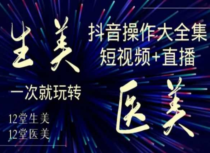 美业全干货·生美·医美抖音操作合集，短视频+直播，一次就玩转-创奇社 - AI前沿·副业变现·资源教程！
