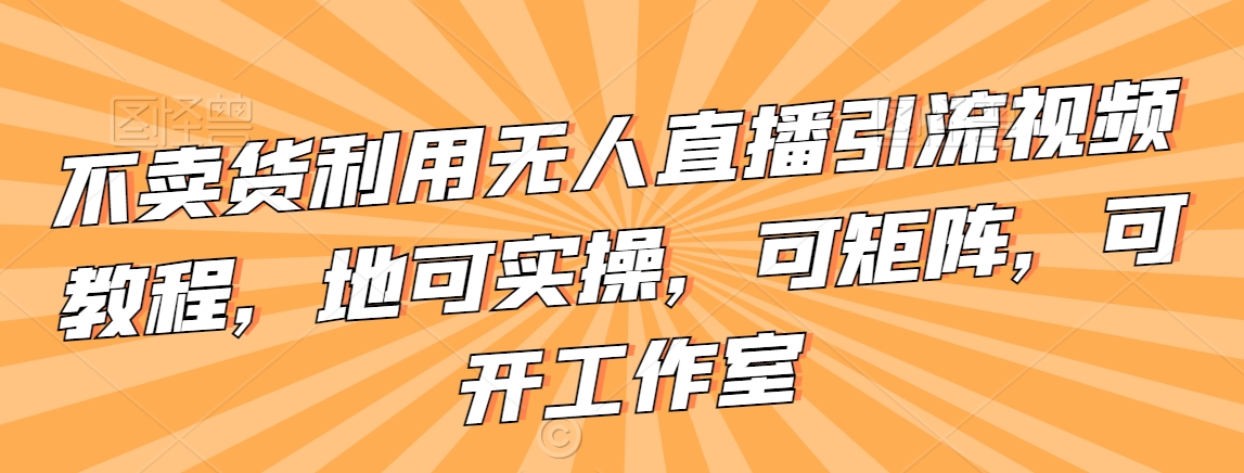 不卖货利用无人直播引流视频教程，地可实操，可矩阵，可开工作室-创奇社 - AI前沿·副业变现·资源教程！