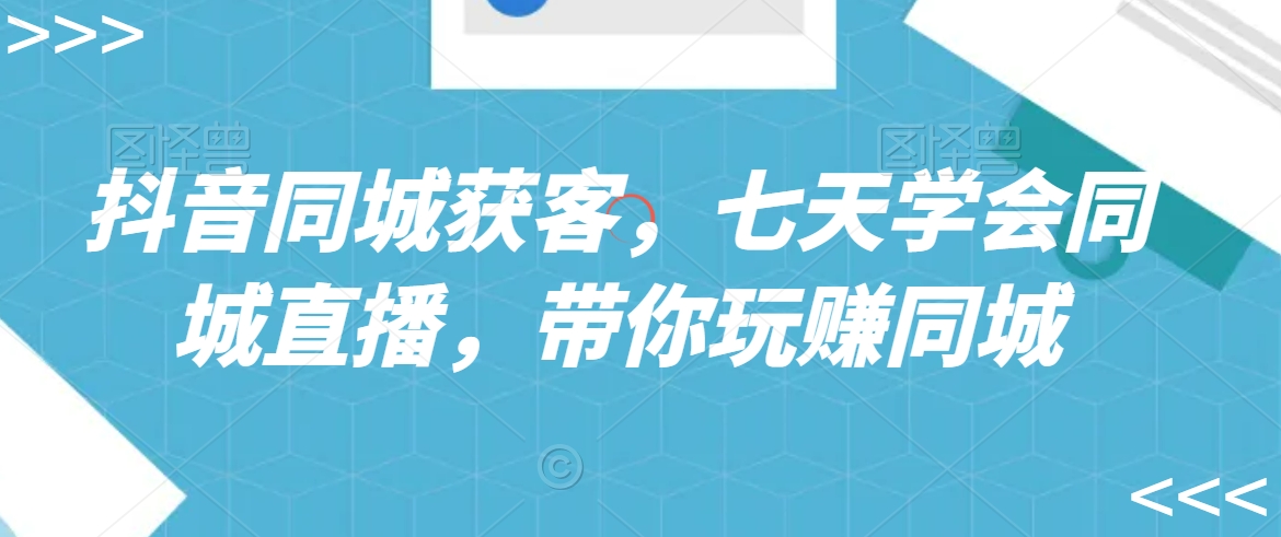 抖音同城获客，七天学会同城直播，带你玩赚同城-创奇社 - AI前沿·副业变现·资源教程！