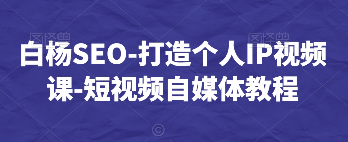 白杨SEO-打造个人IP视频课-短视频自媒体教程-创奇社 - AI前沿·副业变现·资源教程！