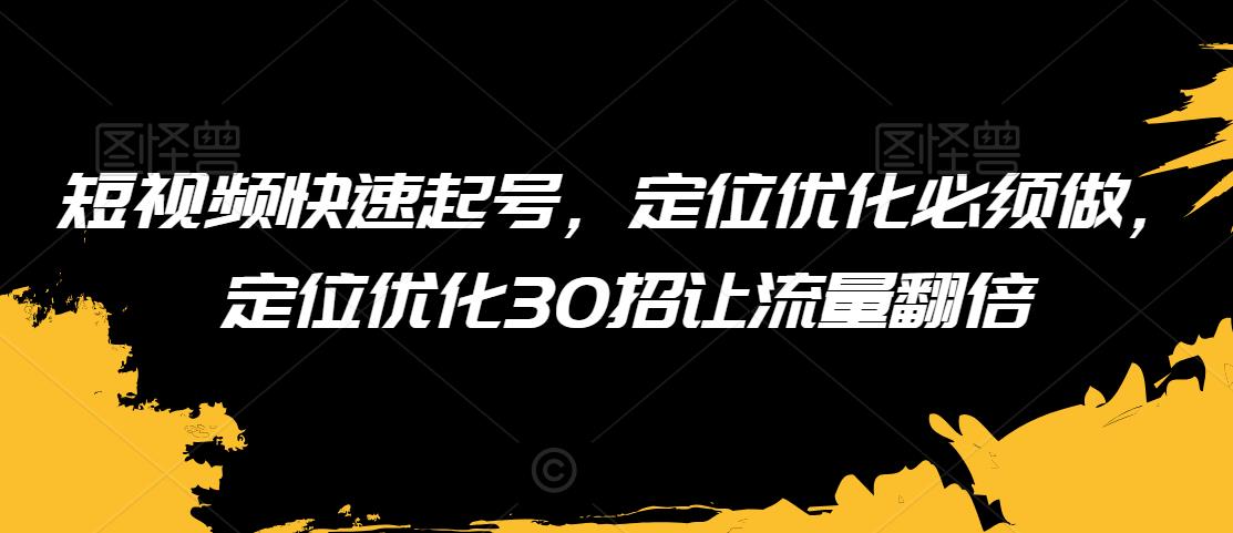 短视频快速起号，定位优化必须做，定位优化30招让流量翻倍-创奇社 - AI前沿·副业变现·资源教程！