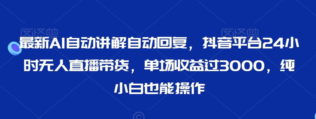 最新AI自动讲解自动回复，抖音平台24小时无人直播带货，单场收益过3000，纯小白也能操作-创奇社 - AI前沿·副业变现·资源教程！