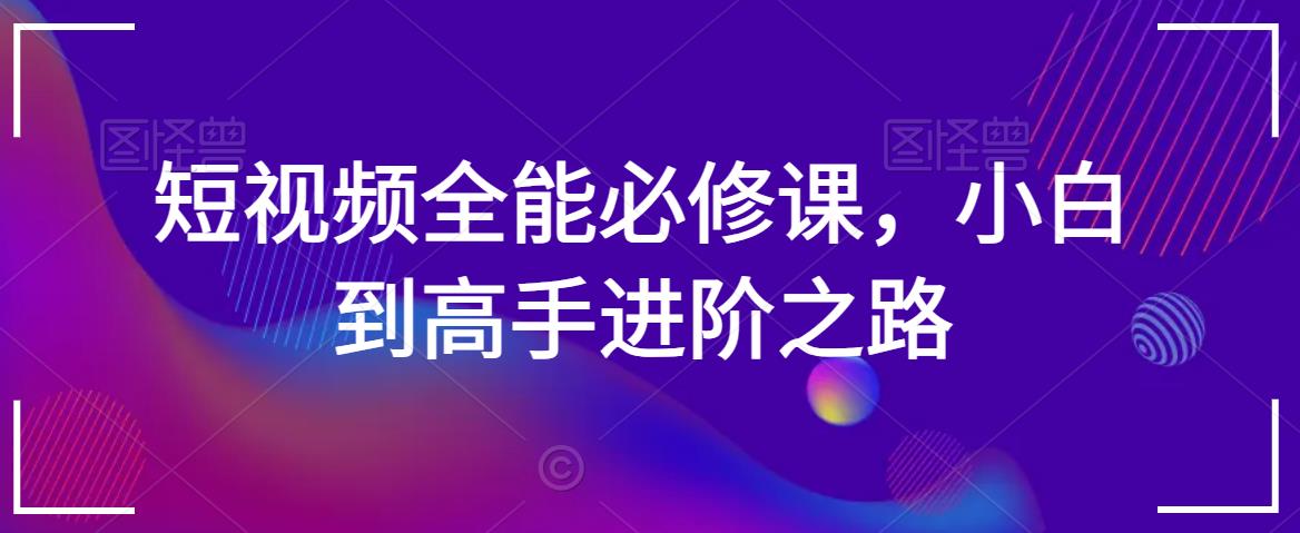 短视频全能必修课，小白到高手进阶之路-创奇社 - AI前沿·副业变现·资源教程！