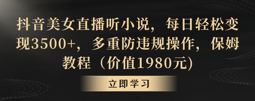 抖音美女直播听小说，每日轻松变现3500+，多重防违规操作，保姆教程（价值1980元)-创奇社 - AI前沿·副业变现·资源教程！