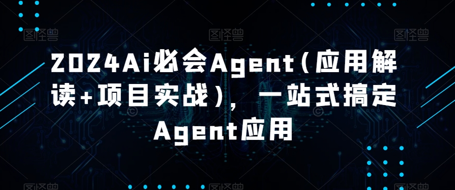2024Ai必会Agent(应用解读+项目实战)，一站式搞定Agent应用-创奇社 - AI前沿·副业变现·资源教程！