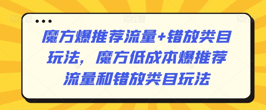魔方爆推荐流量+错放类目玩法，魔方低成本爆推荐流量和错放类目玩法-创奇社 - AI前沿·副业变现·资源教程！