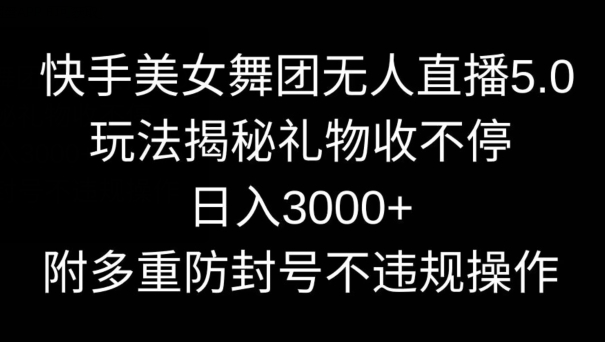 快手美女舞团无人直播5.0玩法，礼物收不停，日入3000+，内附多重防封号不违规操作-创奇社 - AI前沿·副业变现·资源教程！