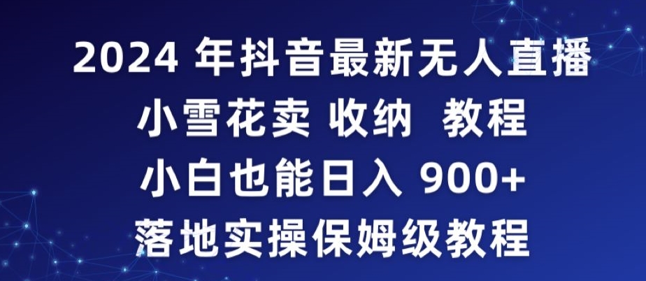 2024年抖音最新无人直播小雪花卖收纳教程，小白也能日入900+落地实操保姆级教程-创奇社 - AI前沿·副业变现·资源教程！