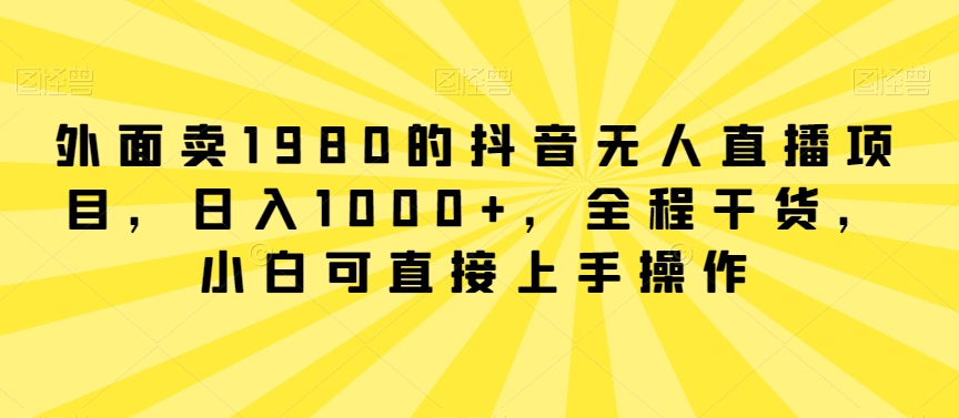 外面卖1980的抖音无人直播项目，日入1000+，全程干货，小白可直接上手操作-创奇社 - AI前沿·副业变现·资源教程！