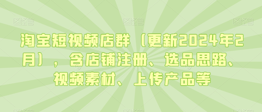 淘宝短视频店群（更新2024年2月），含店铺注册、选品思路、视频素材、上传产品等-创奇社 - AI前沿·副业变现·资源教程！