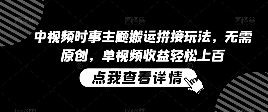 中视频时事主题搬运拼接玩法，无需原创，单视频收益轻松上百-创奇社 - AI前沿·副业变现·资源教程！