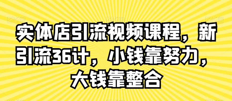 实体店引流视频课程，新引流36计，小钱靠努力，大钱靠整合-创奇社 - AI前沿·副业变现·资源教程！