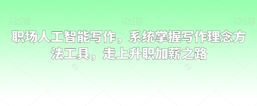 职场人工智能写作，系统掌握写作理念方法工具，走上升职加薪之路-创奇社 - AI前沿·副业变现·资源教程！