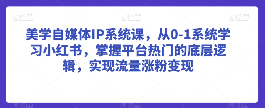 美学自媒体IP系统课，从0-1系统学习小红书，掌握平台热门的底层逻辑，实现流量涨粉变现-创奇社 - AI前沿·副业变现·资源教程！