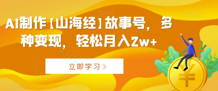 AI制作【山海经】故事号，多种变现，轻松月入2w+-创奇社 - AI前沿·副业变现·资源教程！