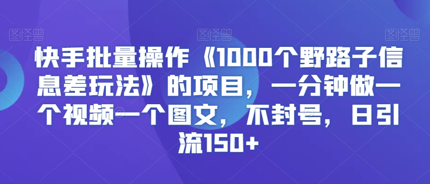 快手批量操作《1000个野路子信息差玩法》的项目，一分钟做一个视频一个图文，不封号，日引流150+-创奇社 - AI前沿·副业变现·资源教程！