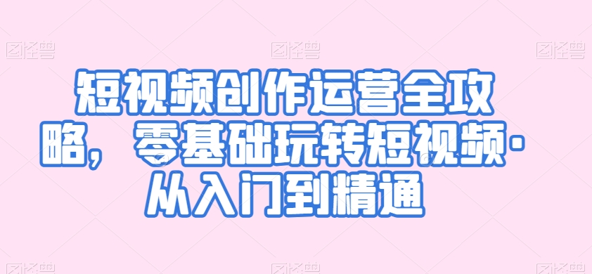 短视频创作运营全攻略，零基础玩转短视频·从入门到精通-创奇社 - AI前沿·副业变现·资源教程！
