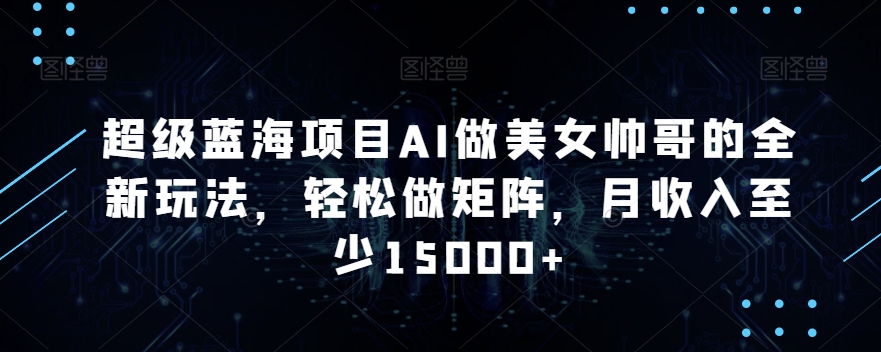 超級藍海項目AI做美女帥哥的全新玩法，輕松做矩陣，月收入至少15000+