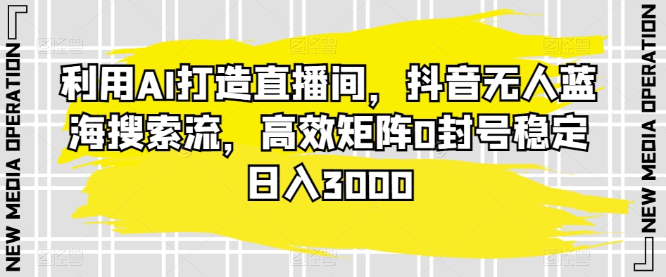 利用AI打造直播间，抖音无人蓝海搜索流，高效矩阵0封号稳定日入3000-创奇社 - AI前沿·副业变现·资源教程！