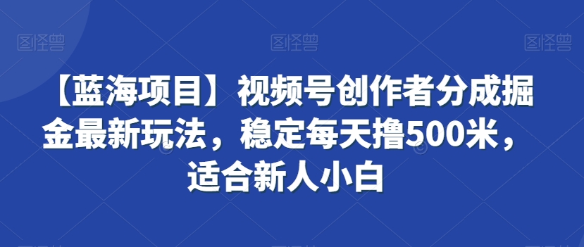 【蓝海项目】视频号创作者分成掘金最新玩法，稳定每天撸500米，适合新人小白-创奇社 - AI前沿·副业变现·资源教程！
