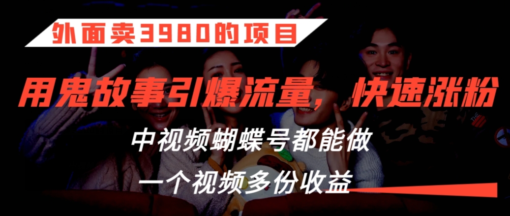 外面卖3980的项目，鬼故事引爆流量打法，中视频、蝴蝶号都能做，一个视频多份收益-创奇社 - AI前沿·副业变现·资源教程！